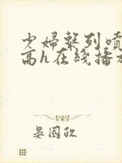 少妇系列喷白浆高h在线播放