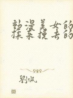 动漫美女的胸被揉来摸去的视频