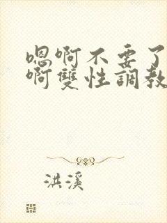 嗯啊不要了唔哈啊双性调教男男系统