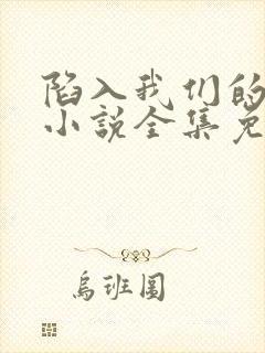 陷入我们的热恋小说全集免费免费阅读