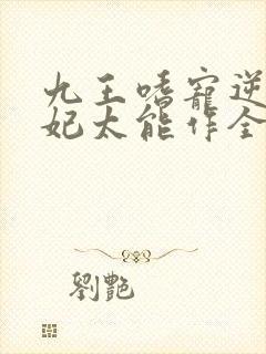 九王嗜宠逆天狂妃太能作全文免费阅读