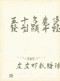 五十多岁烫什么发型显年轻