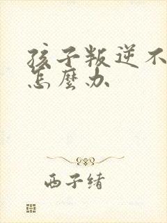 孩子叛逆不好管怎么办