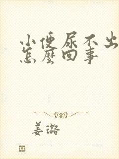 小便尿不出来是怎么回事