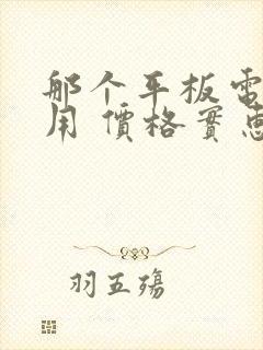 那个平板电脑好用 价格实惠