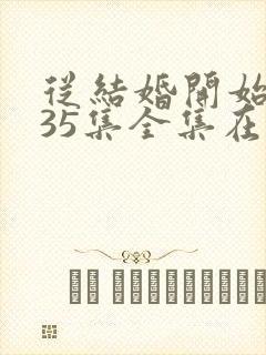 从结婚开始恋爱35集全集在线观看