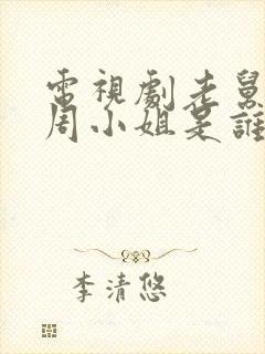 电视剧老舅里的周小姐是谁演的