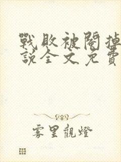 战败被阉掉的小说全文免费阅读