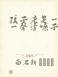 孩子老是一会咳一声清嗓子怎么办