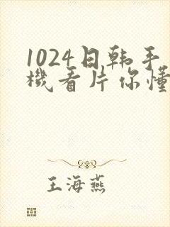 1024日韩手机看片你懂的