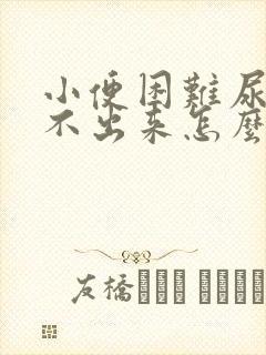 小便困难尿一直不出来怎么办