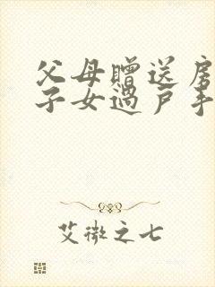 父母赠送房产给子女过户手续及费用