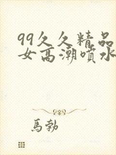99久久精品熟女高潮喷水