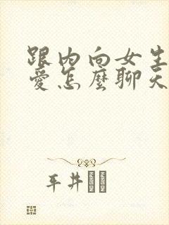 跟内向女生谈恋爱怎么聊天