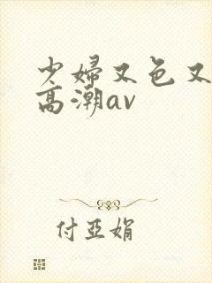 少妇又色又爽又高潮av