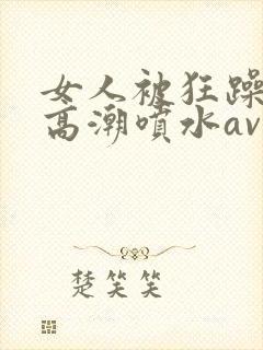 女人被狂躁c到高潮喷水av