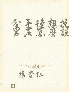 分手后想挽回前男友怎么说