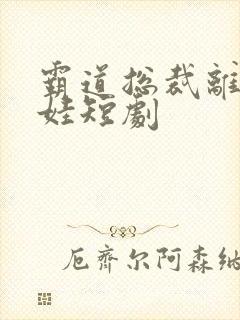 霸道总裁离婚带娃短剧