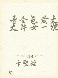 看全色黄大色黄大片女一次牛