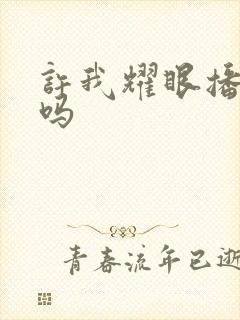 许我耀眼播出了吗