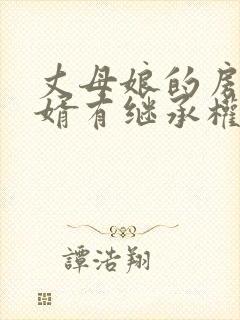 丈母娘的房产女婿有继承权吗