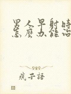 男人早射时间短怎么办能治吗