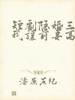 短剧隐婚三年,我让前妻高攀不起