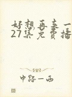 好想再来一次第27集免费播放