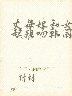 丈母娘和女婿一起亲吻韩国