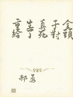 重生真千金我嫁给了死对头小说