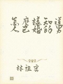 怎么样知道一个人已婚的男人喜欢你