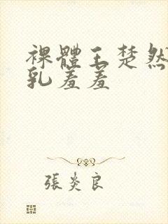 裸体王楚然被吸乳羞羞