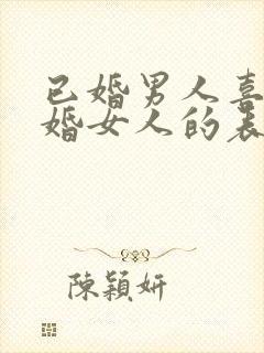 已婚男人喜欢已婚女人的表现