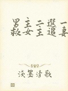 男主二选一放弃救女主追妻火葬场