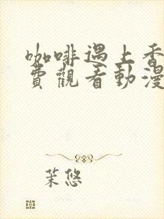 咖啡遇上香草免费观看动漫版