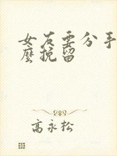 女友要分手,怎么挽留