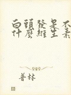 白头发是不是缺什么维生素