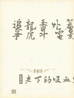 追龙番外篇之龙争虎斗 电影