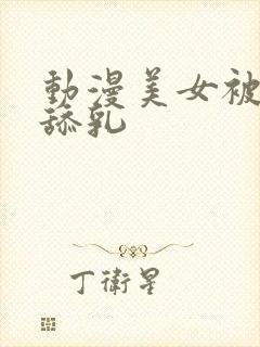 动漫美女被吸胸舔乳