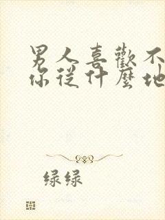 男人喜欢不喜欢你从什么地方能看出