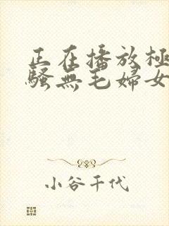 正在播放极品风骚无毛妇女