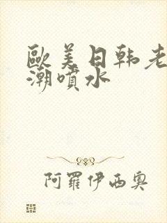 欧美日韩老妇高潮喷水