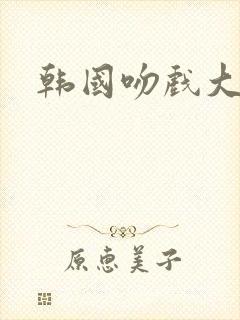 韩国吻戏大尺度