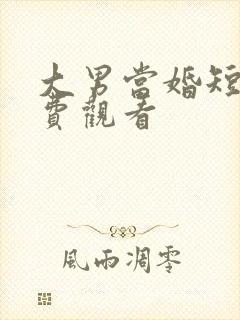 大男当婚短剧免费观看