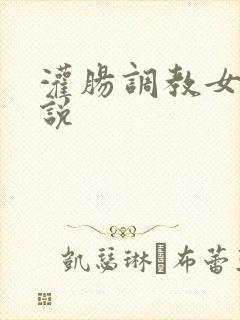 灌肠调教女警小说