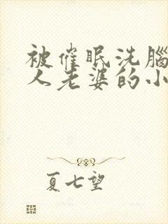 被催眠洗脑成别人老婆的小说
