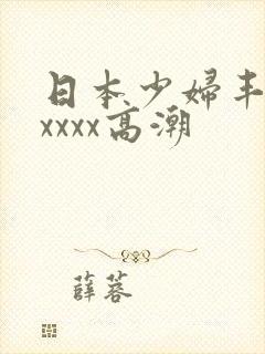 日本少妇丰满xxxxx高潮