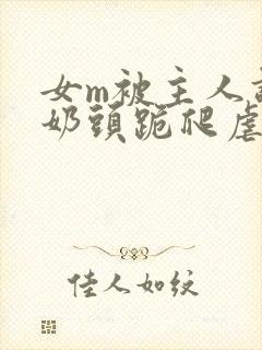 女m被主人调教奶头跪爬虐