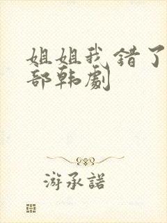 姐姐我错了是哪部韩剧