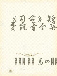 《司命》短剧免费观看全集高清